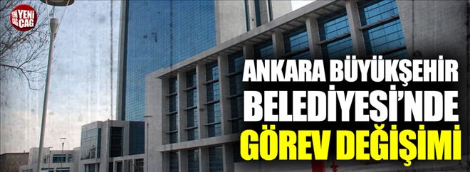 ANKARA BÜYÜKŞEHİR BELEDİYESİ´NDE GÖREV DEĞİŞİMİ 